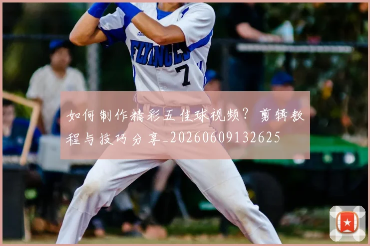 如何制作精彩五佳球视频？剪辑教程与技巧分享_20260609132625