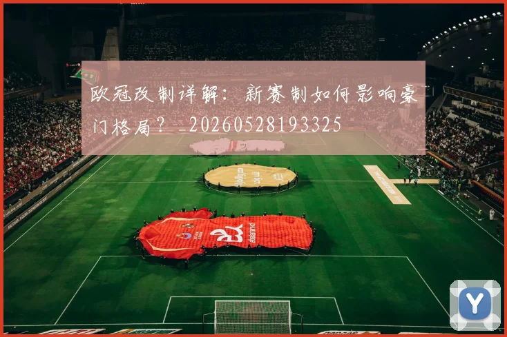 欧冠改制详解：新赛制如何影响豪门格局？_20260528193325