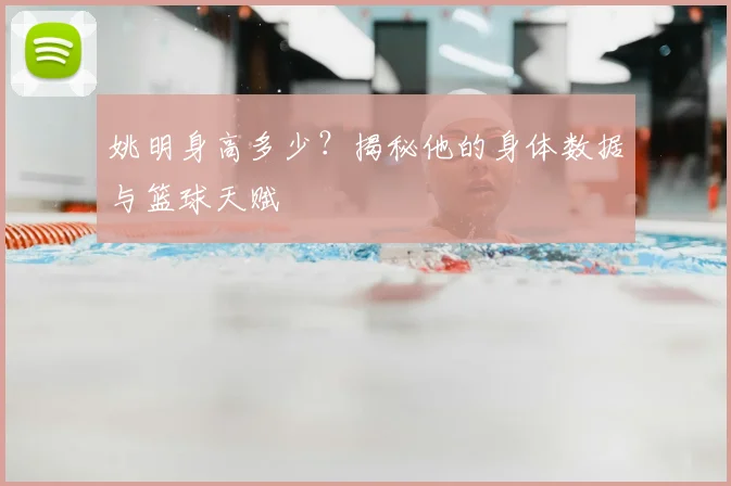 姚明身高多少？揭秘他的身体数据与篮球天赋
