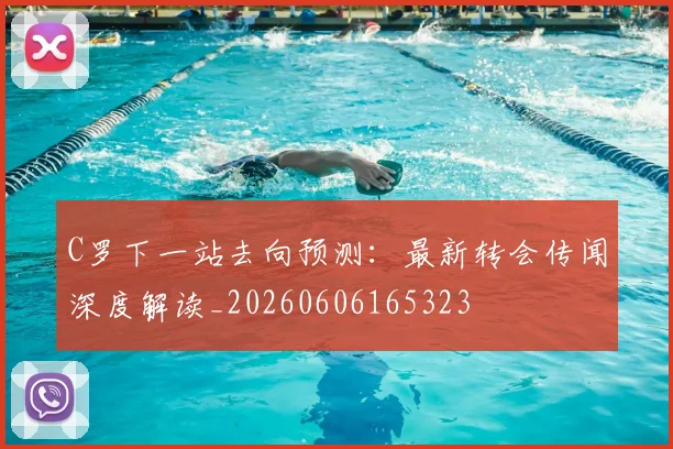 C罗下一站去向预测:最新转会传闻深度解读_20260606165323