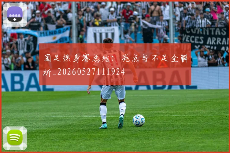 国足热身赛总结：亮点与不足全解析_20260527111924