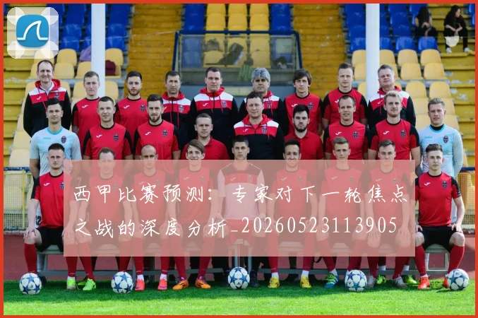 西甲比赛预测：专家对下一轮焦点之战的深度分析_20260523113905