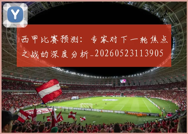 西甲比赛预测：专家对下一轮焦点之战的深度分析_20260523113905