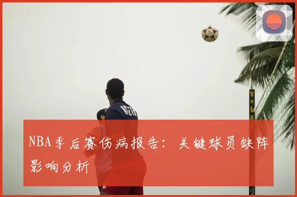 NBA季后赛伤病报告:关键球员缺阵影响分析