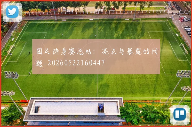 国足热身赛总结：亮点与暴露的问题_20260522160447