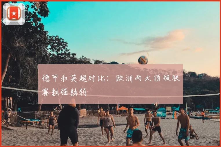 德甲和英超对比：欧洲两大顶级联赛孰强孰弱