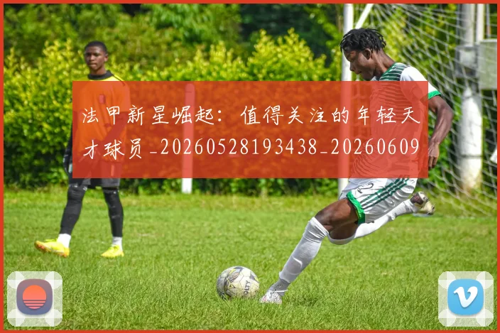 法甲新星崛起：值得关注的年轻天才球员_20260528193438_20260609232936