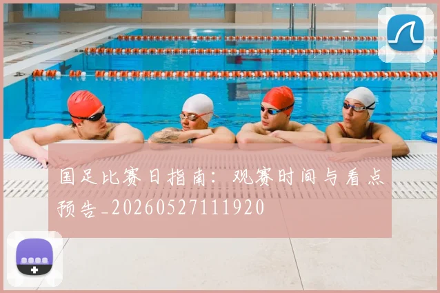 国足比赛日指南:观赛时间与看点预告_20260527111920