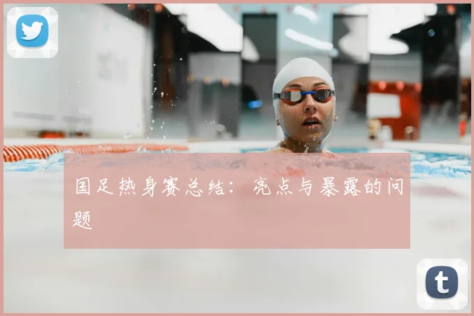 国足热身赛总结：亮点与暴露的问题