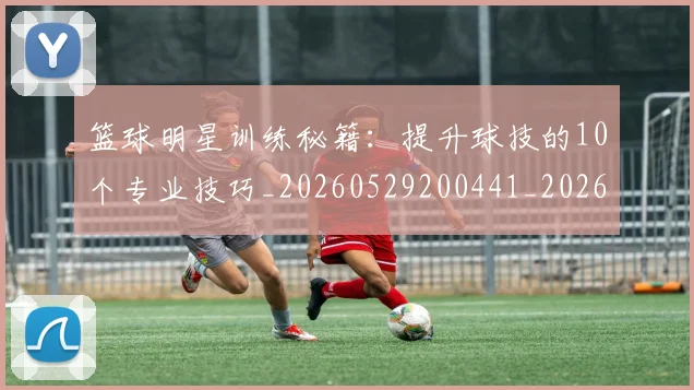 篮球明星训练秘籍：提升球技的10个专业技巧_20260529200441_20260610165958