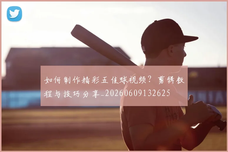 如何制作精彩五佳球视频？剪辑教程与技巧分享_20260609132625