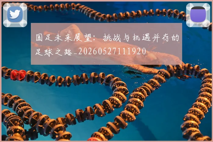 国足未来展望:挑战与机遇并存的足球之路_20260527111920