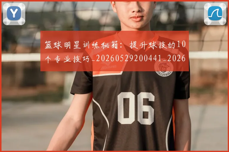篮球明星训练秘籍:提升球技的10个专业技巧_20260529200441_20260610165958