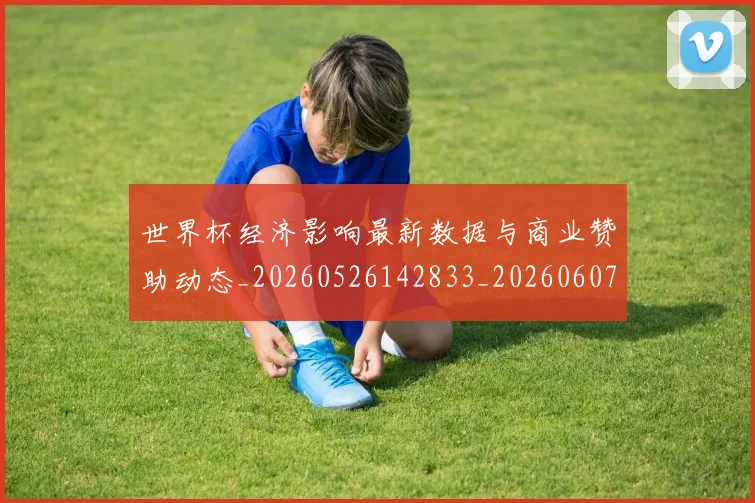 世界杯经济影响最新数据与商业赞助动态_20260526142833_20260607160500