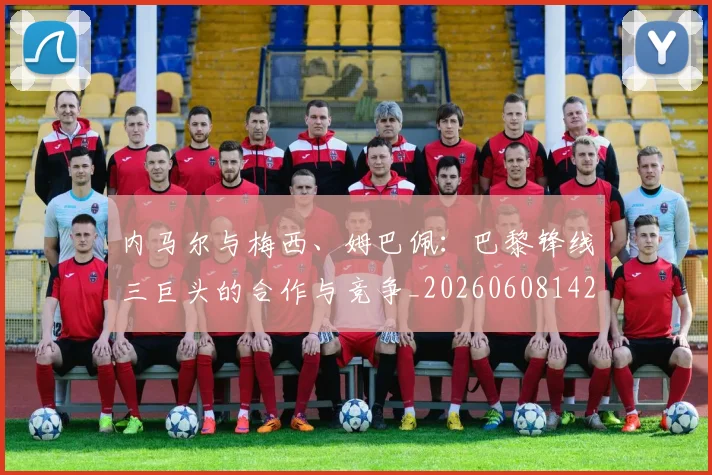 内马尔与梅西、姆巴佩：巴黎锋线三巨头的合作与竞争_20260608142622
