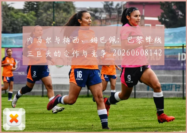 内马尔与梅西、姆巴佩：巴黎锋线三巨头的合作与竞争_20260608142622