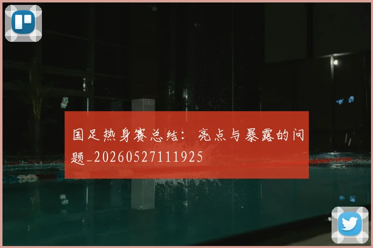国足热身赛总结：亮点与暴露的问题_20260527111925