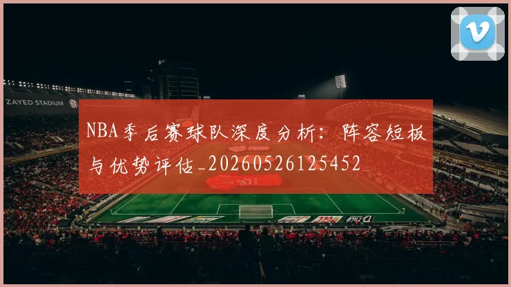 NBA季后赛球队深度分析：阵容短板与优势评估_20260526125452