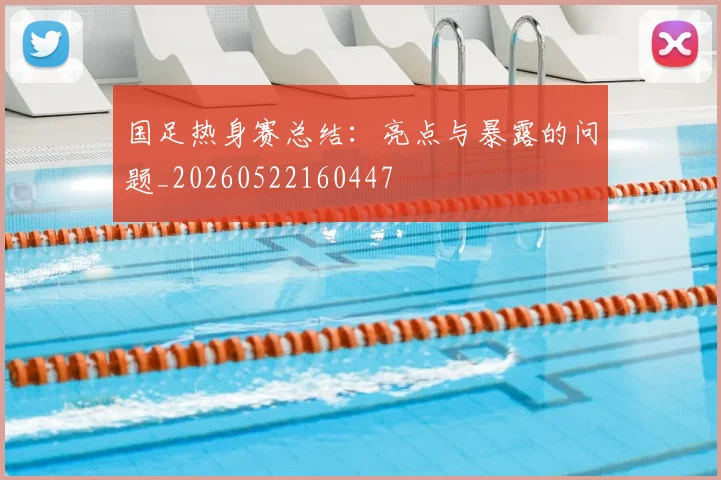 国足热身赛总结：亮点与暴露的问题_20260522160447