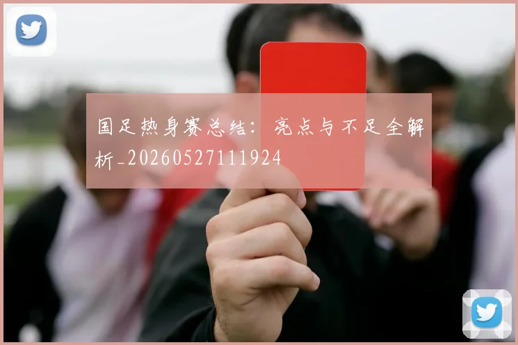 国足热身赛总结：亮点与不足全解析_20260527111924