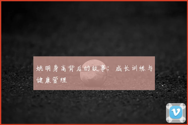 姚明身高背后的故事:成长训练与健康管理