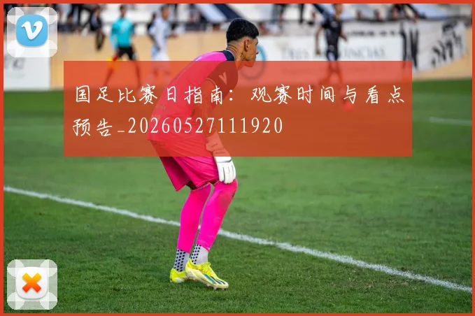 国足比赛日指南:观赛时间与看点预告_20260527111920
